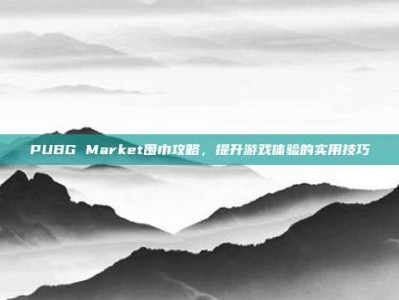 PUBG Market围巾攻略，提升游戏体验的实用技巧