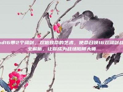 cod16带2个阔剑，双倍致命的艺术，使命召唤16双阔剑战术全解析，让你成为战场陷阱大师