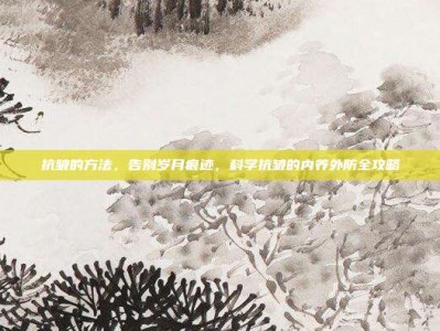 抗皱的方法，告别岁月痕迹，科学抗皱的内养外防全攻略