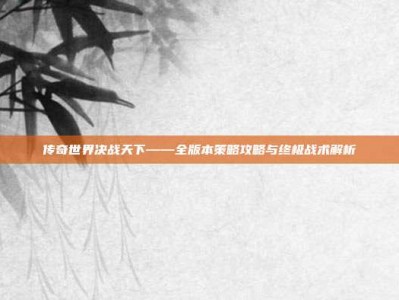 传奇世界决战天下——全版本策略攻略与终极战术解析