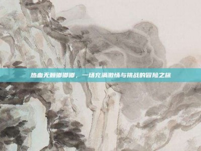 热血无赖嘟嘟嘟，一场充满激情与挑战的冒险之旅