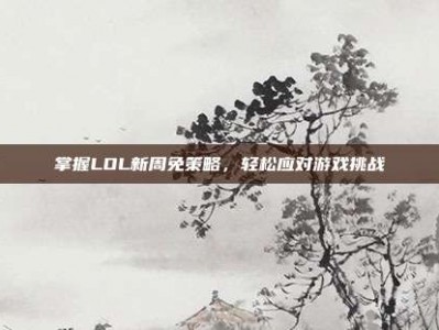 掌握LOL新周免策略，轻松应对游戏挑战