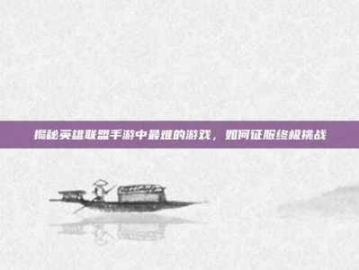 揭秘英雄联盟手游中最难的游戏，如何征服终极挑战