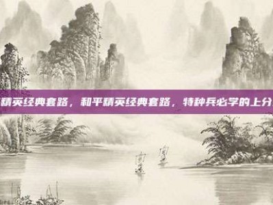 和平精英经典套路，和平精英经典套路，特种兵必学的上分密码