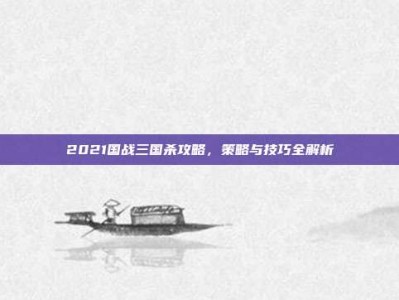 2021国战三国杀攻略，策略与技巧全解析