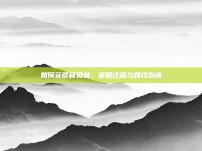 如何获得目灵兽，策略详解与路线指南