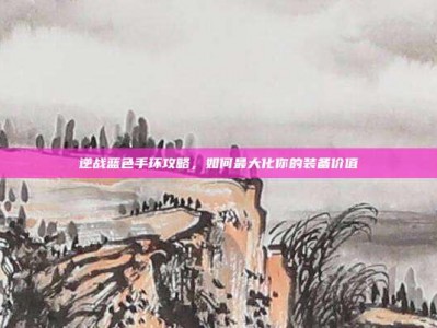 逆战蓝色手环攻略，如何最大化你的装备价值