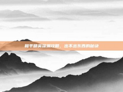 和平精英深渊攻略，出不出东西的秘诀