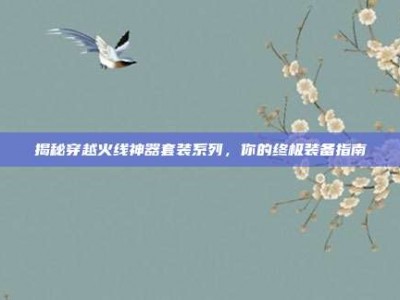 揭秘穿越火线神器套装系列，你的终极装备指南