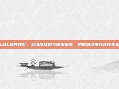 LOL插件神灯，全维度攻略与使用指南，助你精准提升竞技表现