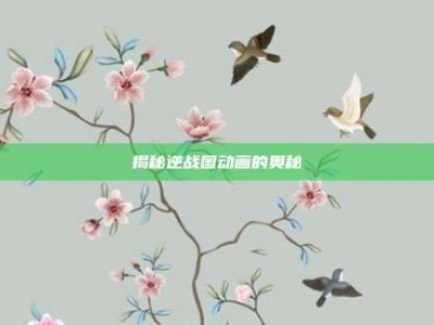 揭秘逆战图动画的奥秘