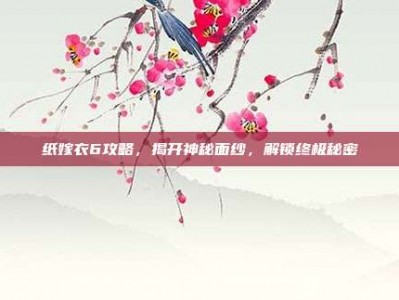 纸嫁衣6攻略，揭开神秘面纱，解锁终极秘密