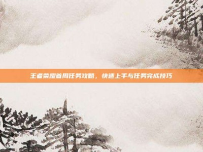 王者荣耀首周任务攻略，快速上手与任务完成技巧