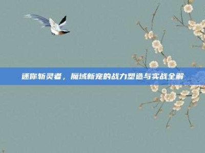 迷你斩灵者，魔域新宠的战力塑造与实战全解