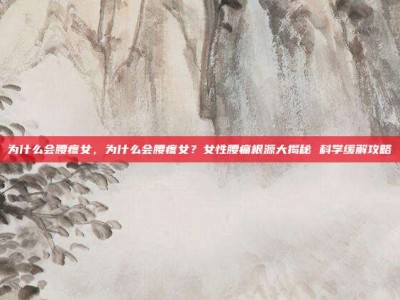 为什么会腰疼女，为什么会腰疼女？女性腰痛根源大揭秘 科学缓解攻略