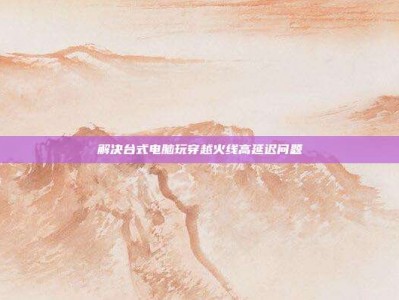 解决台式电脑玩穿越火线高延迟问题