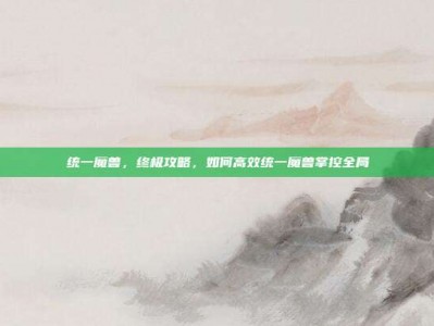 统一魔兽，终极攻略，如何高效统一魔兽掌控全局