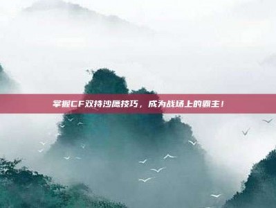 掌握CF双持沙鹰技巧，成为战场上的霸主！