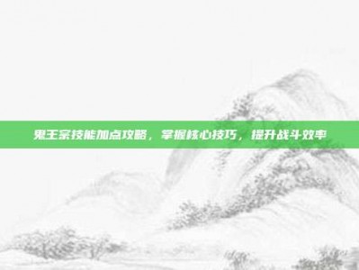 鬼王宗技能加点攻略，掌握核心技巧，提升战斗效率