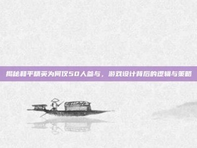 揭秘和平精英为何仅50人参与，游戏设计背后的逻辑与策略