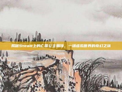 揭秘Steam上的亡国公主娼馆，一场虚拟世界的奇幻之旅