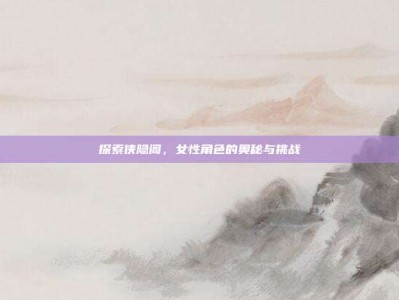探索侠隐阁，女性角色的奥秘与挑战