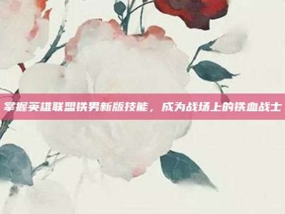 掌握英雄联盟铁男新版技能，成为战场上的铁血战士