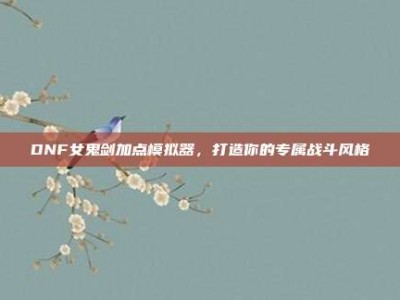 DNF女鬼剑加点模拟器，打造你的专属战斗风格