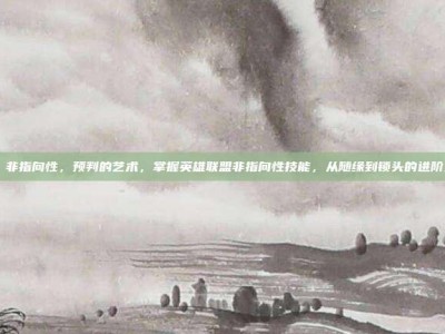lol 非指向性，预判的艺术，掌握英雄联盟非指向性技能，从随缘到锁头的进阶之路