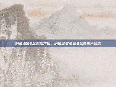 换装迷宫3全流程攻略，解锁多变角色与全新探索路线