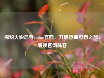 探秘火影忍者online官网，开启热血忍者之旅，解锁官网阵容