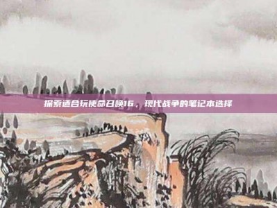 探索适合玩使命召唤16，现代战争的笔记本选择