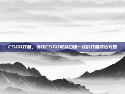 CSGO开箱，寻找CSGO可以白嫖一次的开箱网站攻略