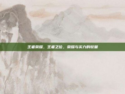王者荣耀，王者之位，荣耀与实力的较量