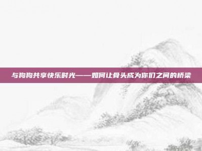与狗狗共享快乐时光——如何让骨头成为你们之间的桥梁