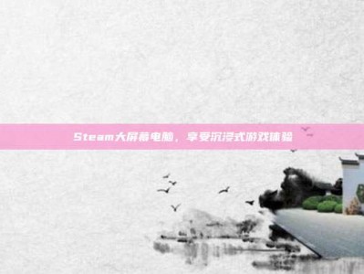Steam大屏幕电脑，享受沉浸式游戏体验