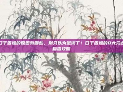 口干舌燥的原因有哪些，别只以为是渴了！口干舌燥的8大元凶自查攻略
