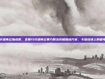 150卡级青云加点图，全服150级青云暴力群法终极加点方案，卡级战场上的雷电法王