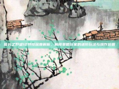 信长之野望12特技深度解析，解锁策略玩家的进阶玩法与操作价值