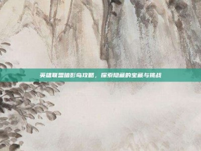 英雄联盟暗影岛攻略，探索隐藏的宝藏与挑战