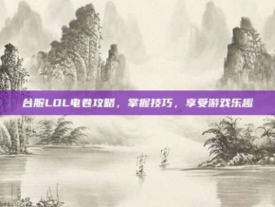 台服LOL电卷攻略，掌握技巧，享受游戏乐趣
