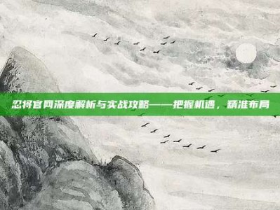 忍将官网深度解析与实战攻略——把握机遇，精准布局