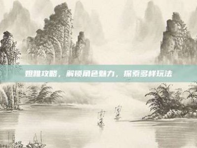 妲雅攻略，解锁角色魅力，探索多样玩法