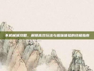 不机械城攻略，解锁高效玩法与趣味体验的终极指南