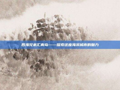 四海兄弟汇青岛——探索这座海滨城市的魅力