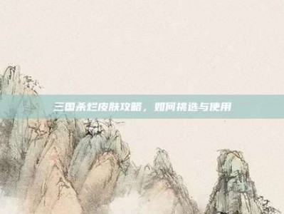 三国杀烂皮肤攻略，如何挑选与使用