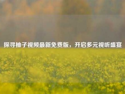 探寻柚子视频最新免费版，开启多元视听盛宴