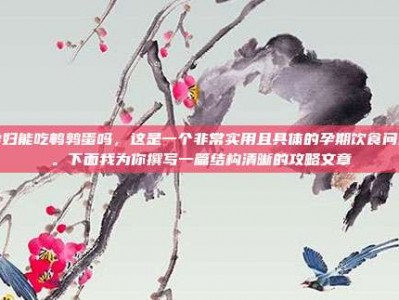 孕妇能吃鹌鹑蛋吗，这是一个非常实用且具体的孕期饮食问题。下面我为你撰写一篇结构清晰的攻略文章
