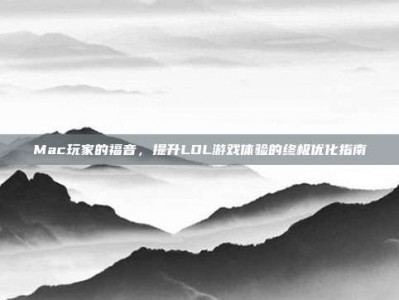 Mac玩家的福音，提升LOL游戏体验的终极优化指南