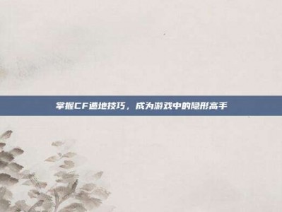 掌握CF遁地技巧，成为游戏中的隐形高手